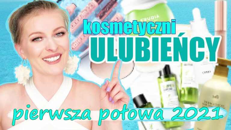 ? ULUBIEŃCY KOSMETYCZNI 1 POŁOWY 2021 ? KOSMETYCZNE ODKRYCIA PIELĘGNACJA I MAKIJAŻ